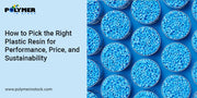 How to Pick the Right Plastic Resin for Performance, Price, and Sustainability