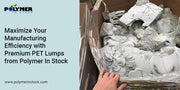 Maximize Your Manufacturing Efficiency with Premium PET Lumps from Polymer In Stock