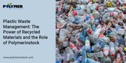 Plastic Waste Management: The Power of Recycled Materials and the Role of Polymerinstock
