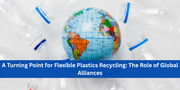 A Turning Point for Flexible Plastics Recycling: The Role of Global Alliances