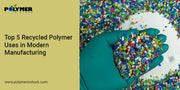 Top 5 Recycled Polymer Uses in Modern Manufacturing